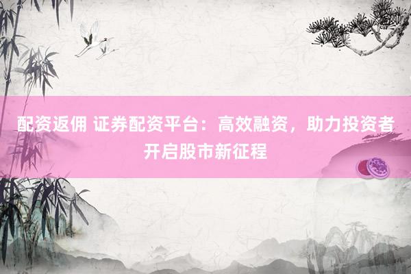配资返佣 证券配资平台：高效融资，助力投资者开启股市新征程