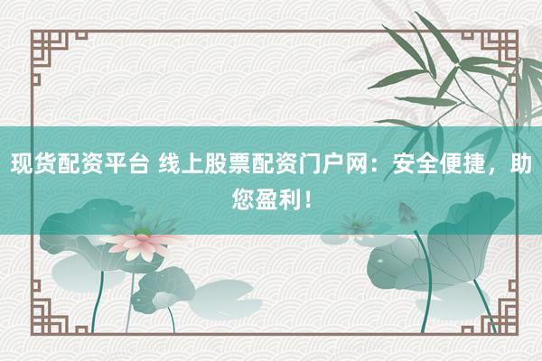 现货配资平台 线上股票配资门户网：安全便捷，助您盈利！