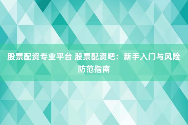 股票配资专业平台 股票配资吧：新手入门与风险防范指南