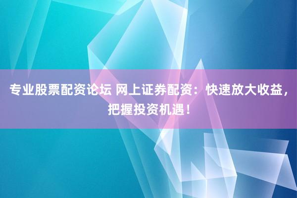 专业股票配资论坛 网上证券配资：快速放大收益，把握投资机遇！