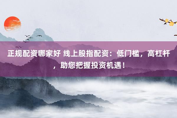 正规配资哪家好 线上股指配资：低门槛，高杠杆，助您把握投资机遇！
