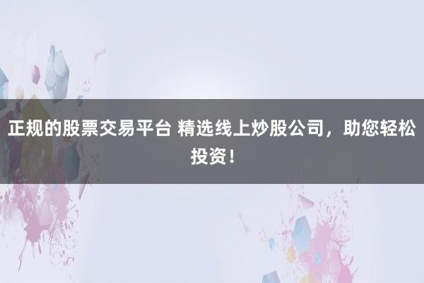 正规的股票交易平台 精选线上炒股公司，助您轻松投资！