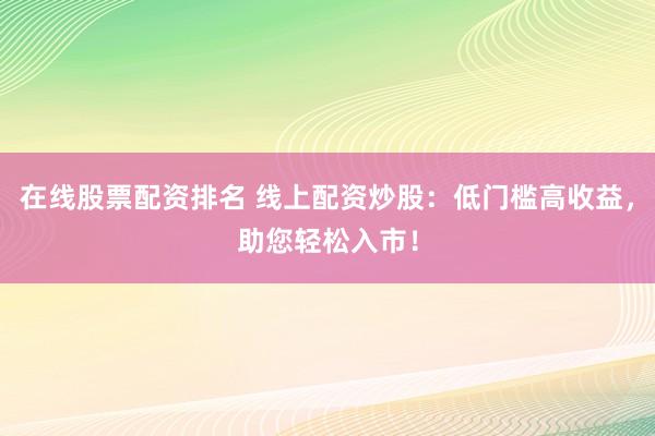 在线股票配资排名 线上配资炒股：低门槛高收益，助您轻松入市！