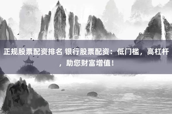 正规股票配资排名 银行股票配资：低门槛，高杠杆，助您财富增值！