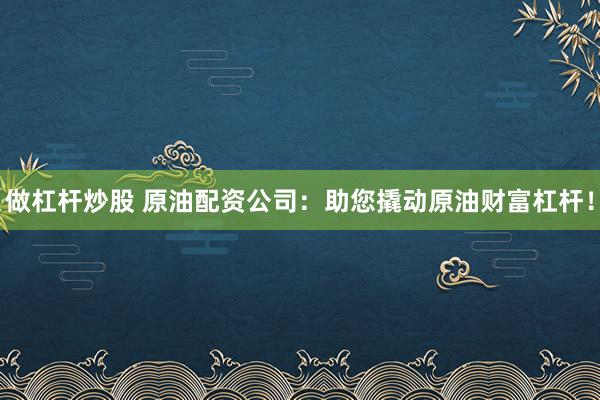 做杠杆炒股 原油配资公司：助您撬动原油财富杠杆！