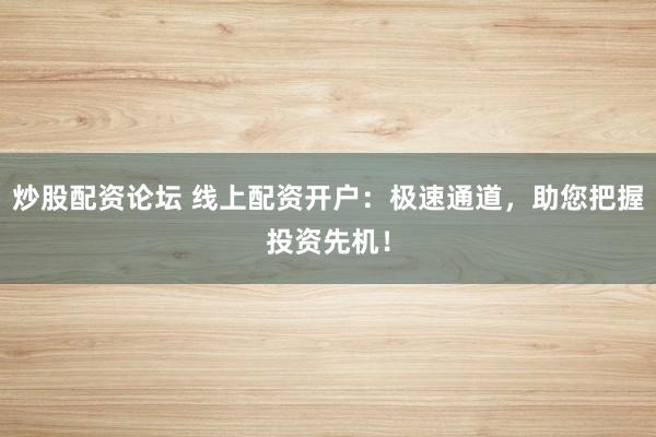 炒股配资论坛 线上配资开户：极速通道，助您把握投资先机！