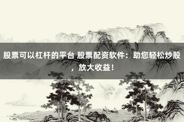 股票可以杠杆的平台 股票配资软件：助您轻松炒股，放大收益！