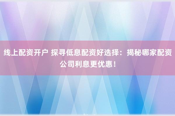 线上配资开户 探寻低息配资好选择：揭秘哪家配资公司利息更优惠！