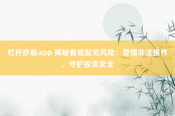 杠杆炒股app 揭秘套现配资风险：警惕非法操作，守护投资安全