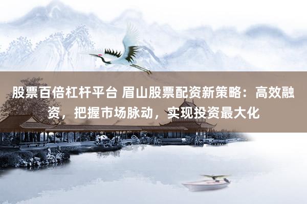 股票百倍杠杆平台 眉山股票配资新策略：高效融资，把握市场脉动，实现投资最大化