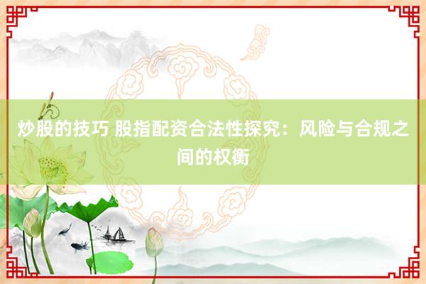 炒股的技巧 股指配资合法性探究：风险与合规之间的权衡