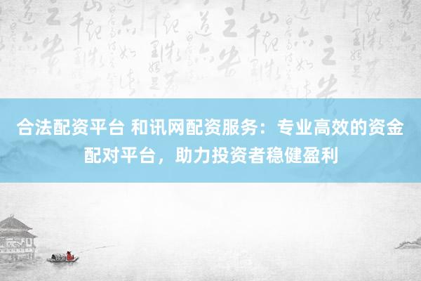 合法配资平台 和讯网配资服务：专业高效的资金配对平台，助力投资者稳健盈利