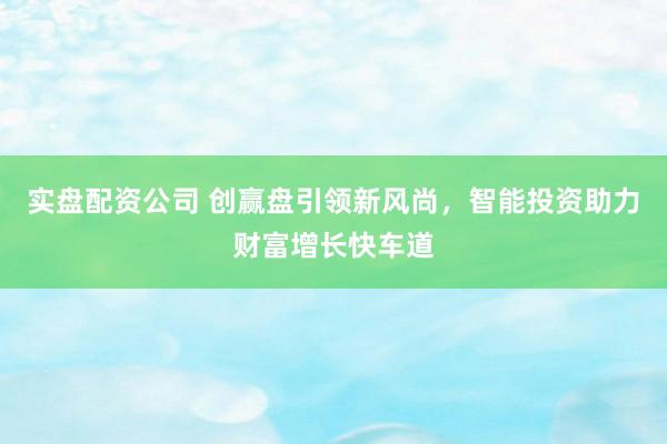 实盘配资公司 创赢盘引领新风尚，智能投资助力财富增长快车道