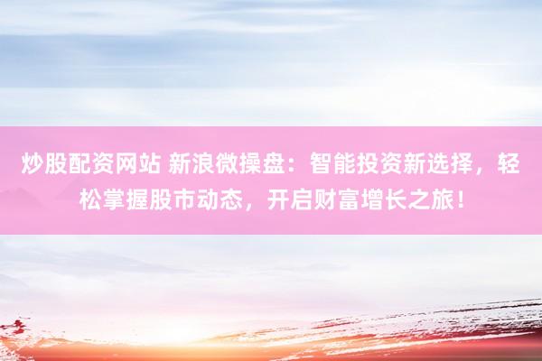 炒股配资网站 新浪微操盘：智能投资新选择，轻松掌握股市动态，开启财富增长之旅！