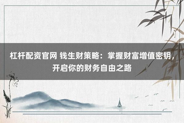杠杆配资官网 钱生财策略：掌握财富增值密钥，开启你的财务自由之路