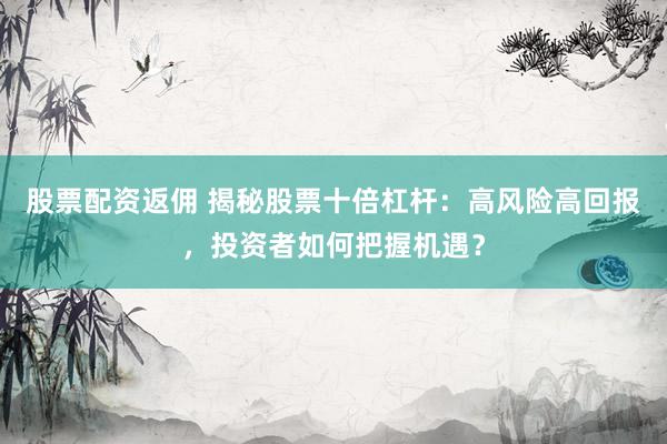 股票配资返佣 揭秘股票十倍杠杆：高风险高回报，投资者如何把握机遇？
