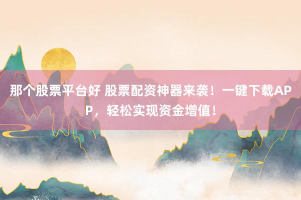 那个股票平台好 股票配资神器来袭！一键下载APP，轻松实现资金增值！