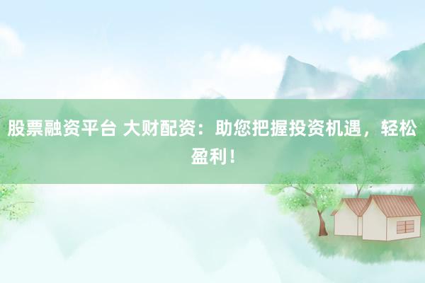 股票融资平台 大财配资：助您把握投资机遇，轻松盈利！