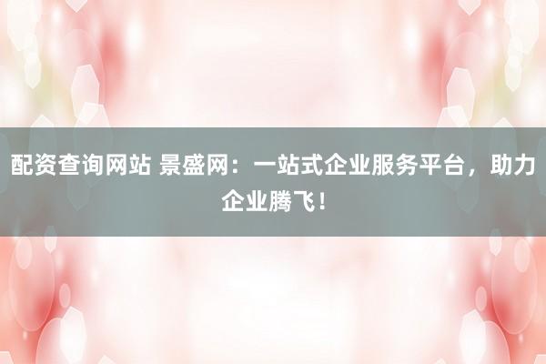 配资查询网站 景盛网：一站式企业服务平台，助力企业腾飞！