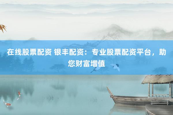 在线股票配资 银丰配资：专业股票配资平台，助您财富增值