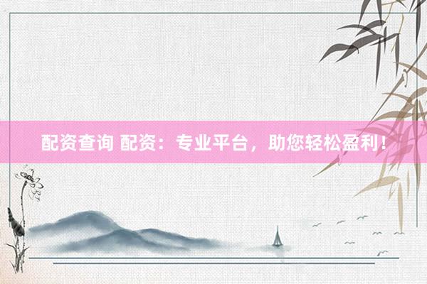 配资查询 配资：专业平台，助您轻松盈利！