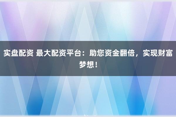 实盘配资 最大配资平台：助您资金翻倍，实现财富梦想！