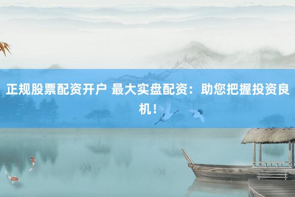 正规股票配资开户 最大实盘配资：助您把握投资良机！
