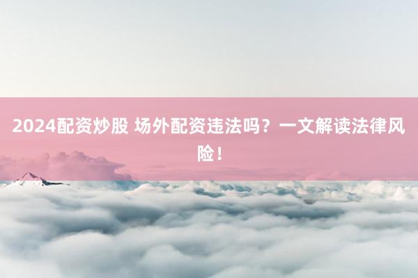 2024配资炒股 场外配资违法吗？一文解读法律风险！