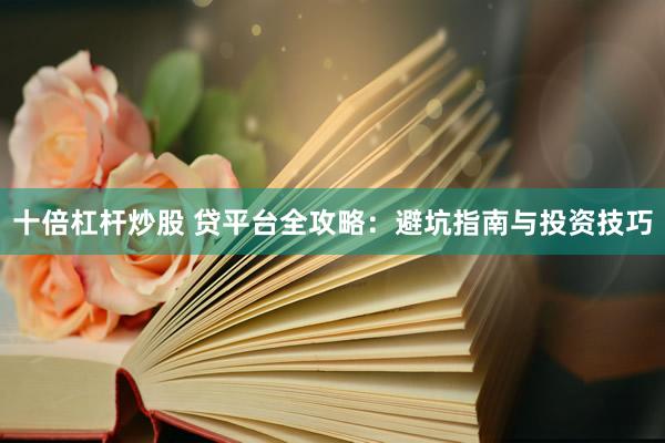 十倍杠杆炒股 贷平台全攻略：避坑指南与投资技巧