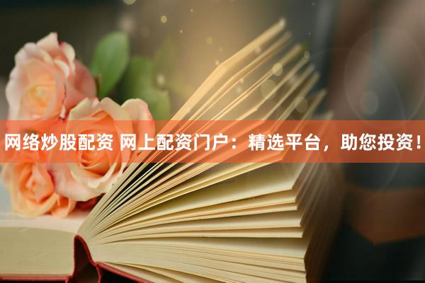 网络炒股配资 网上配资门户：精选平台，助您投资！
