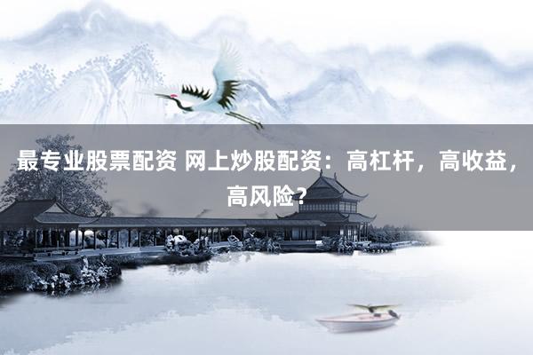 最专业股票配资 网上炒股配资：高杠杆，高收益，高风险？