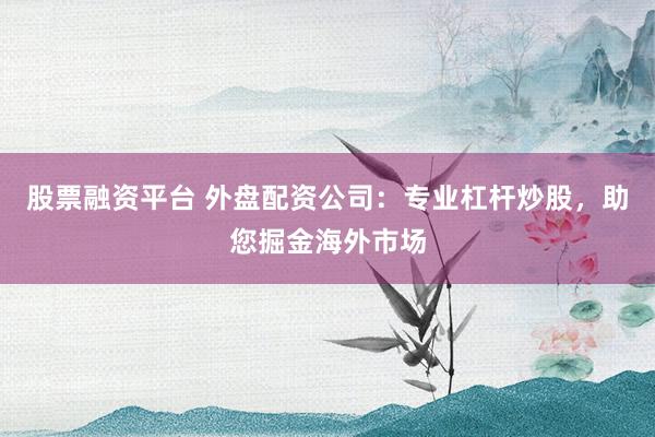 股票融资平台 外盘配资公司：专业杠杆炒股，助您掘金海外市场