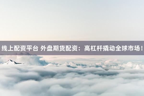 线上配资平台 外盘期货配资：高杠杆撬动全球市场！
