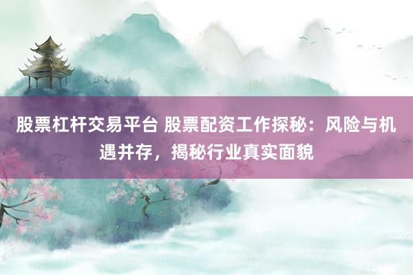 股票杠杆交易平台 股票配资工作探秘：风险与机遇并存，揭秘行业真实面貌