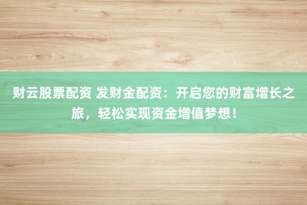 财云股票配资 发财金配资：开启您的财富增长之旅，轻松实现资金增值梦想！