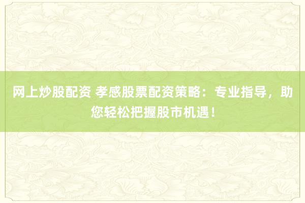 网上炒股配资 孝感股票配资策略：专业指导，助您轻松把握股市机遇！