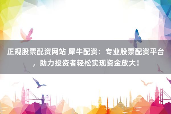 正规股票配资网站 犀牛配资：专业股票配资平台，助力投资者轻松实现资金放大！