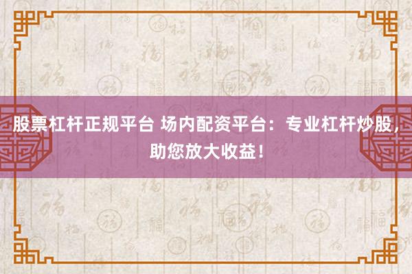 股票杠杆正规平台 场内配资平台：专业杠杆炒股，助您放大收益！
