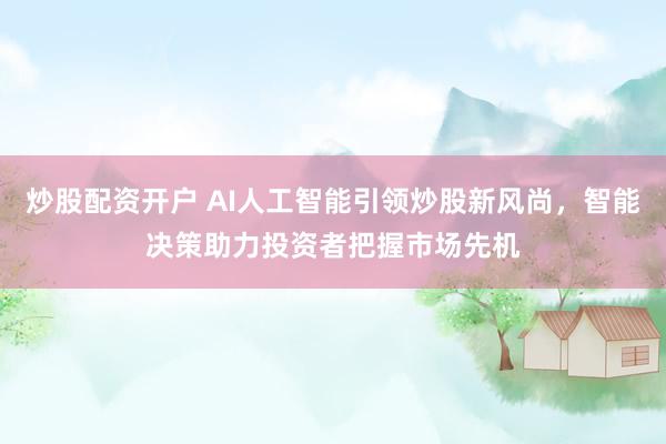 炒股配资开户 AI人工智能引领炒股新风尚，智能决策助力投资者把握市场先机