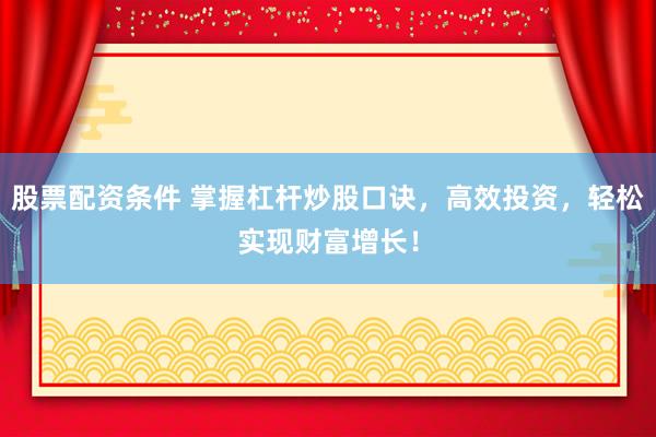 股票配资条件 掌握杠杆炒股口诀，高效投资，轻松实现财富增长！
