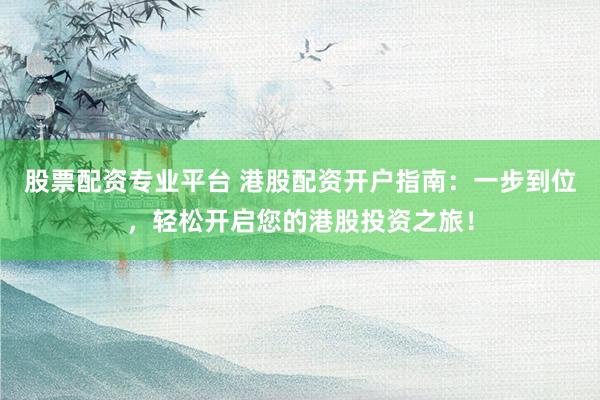 股票配资专业平台 港股配资开户指南：一步到位，轻松开启您的港股投资之旅！