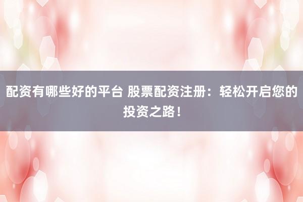 配资有哪些好的平台 股票配资注册：轻松开启您的投资之路！
