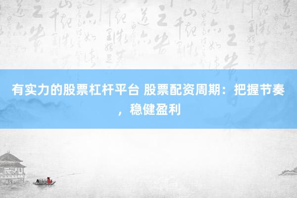 有实力的股票杠杆平台 股票配资周期：把握节奏，稳健盈利