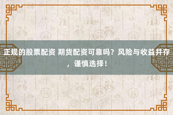 正规的股票配资 期货配资可靠吗？风险与收益并存，谨慎选择！
