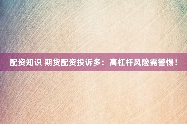 配资知识 期货配资投诉多：高杠杆风险需警惕！