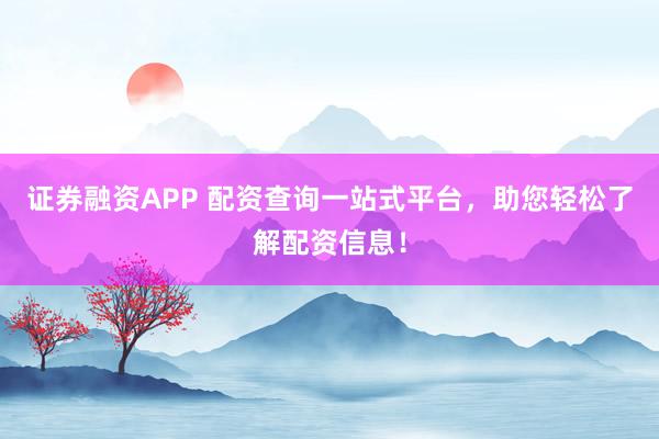 证券融资APP 配资查询一站式平台，助您轻松了解配资信息！