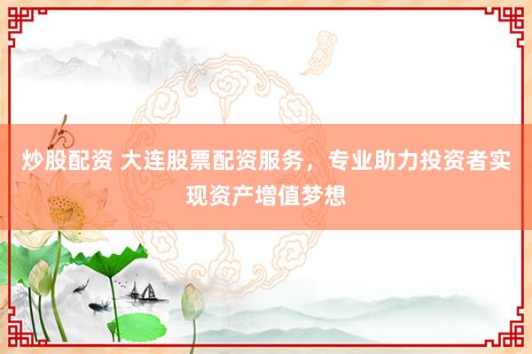 炒股配资 大连股票配资服务，专业助力投资者实现资产增值梦想