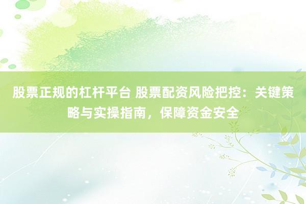 股票正规的杠杆平台 股票配资风险把控：关键策略与实操指南，保障资金安全
