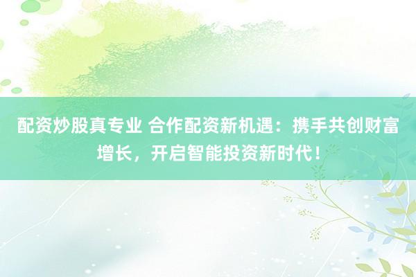 配资炒股真专业 合作配资新机遇：携手共创财富增长，开启智能投资新时代！