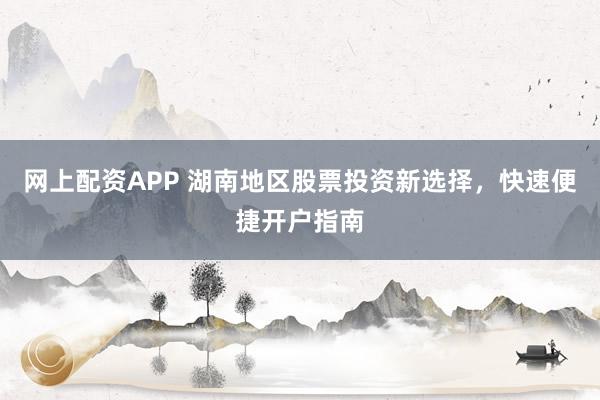 网上配资APP 湖南地区股票投资新选择，快速便捷开户指南